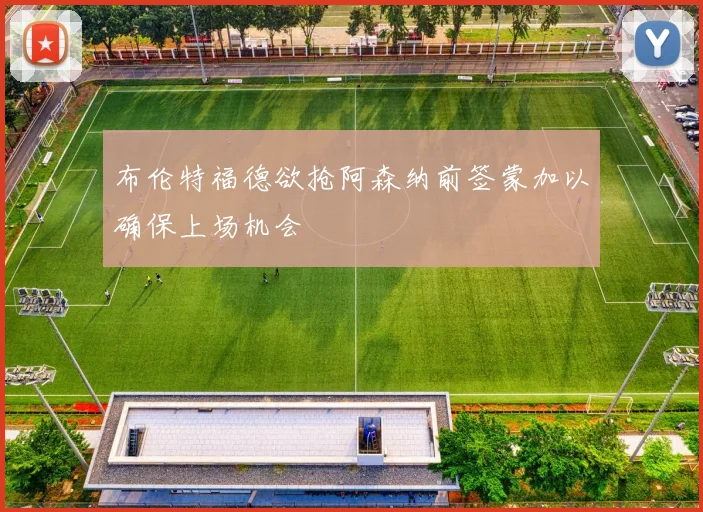 布伦特福德欲抢阿森纳前签蒙加以确保上场机会
