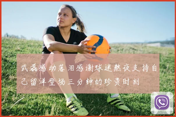 武磊感动落泪感谢球迷熬夜支持自己留洋登场三分钟的珍贵时刻