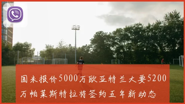 国米报价5000万欧亚特兰大要5200万帕莱斯特拉将签约五年新动态