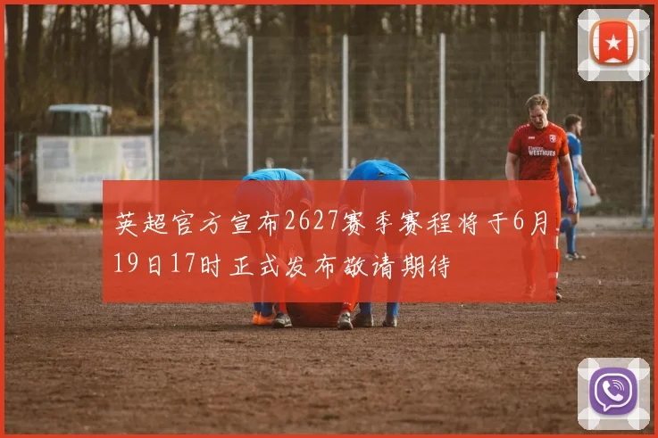 英超官方宣布2627赛季赛程将于6月19日17时正式发布敬请期待