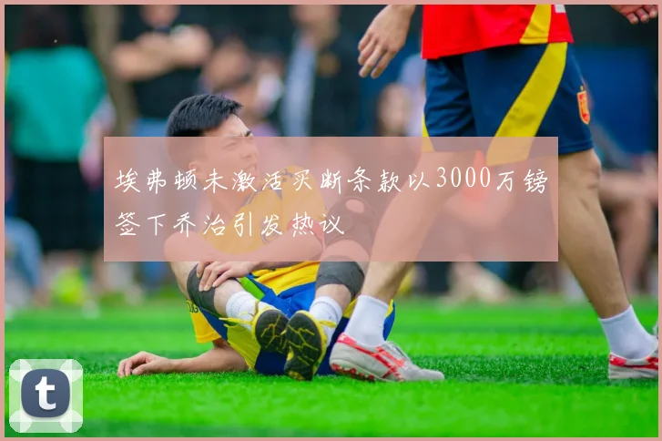 埃弗顿未激活买断条款以3000万镑签下乔治引发热议