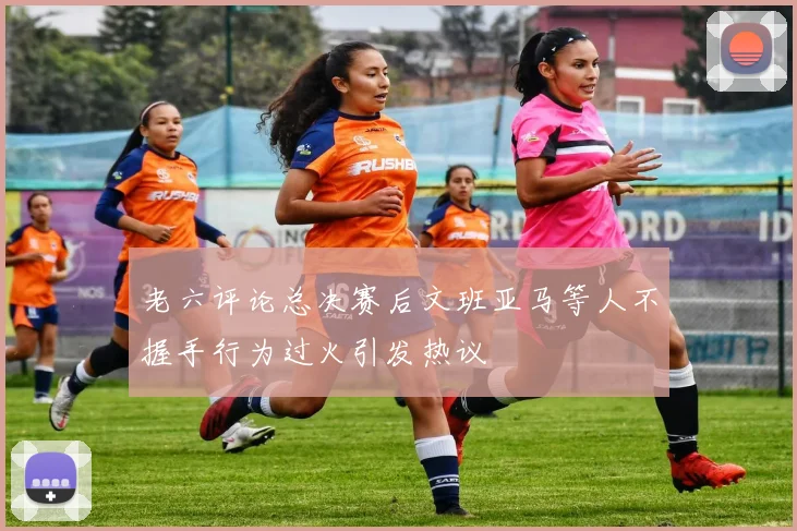 老六评论总决赛后文班亚马等人不握手行为过火引发热议