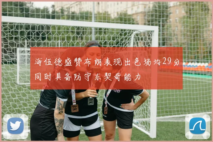 海伍德盛赞布朗表现出色场均29分同时具备防守东契奇能力