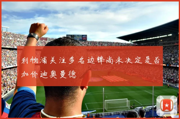 利物浦关注多名边锋尚未决定是否加价迪奥曼德