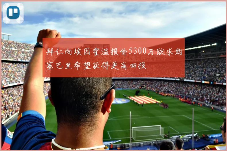 拜仁向埃因霍温报价5300万欧求购塞巴里希望获得更高回报
