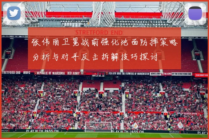 张伟丽卫冕战前强化地面防摔策略分析与对手反击拆解技巧探讨