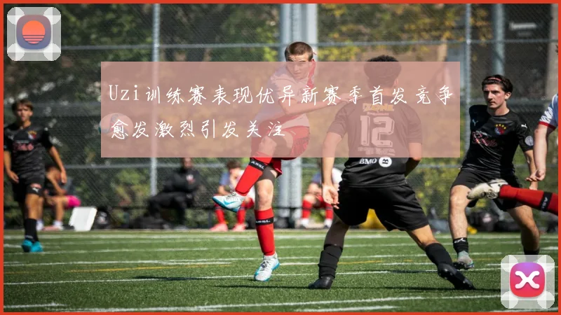 Uzi训练赛表现优异新赛季首发竞争愈发激烈引发关注