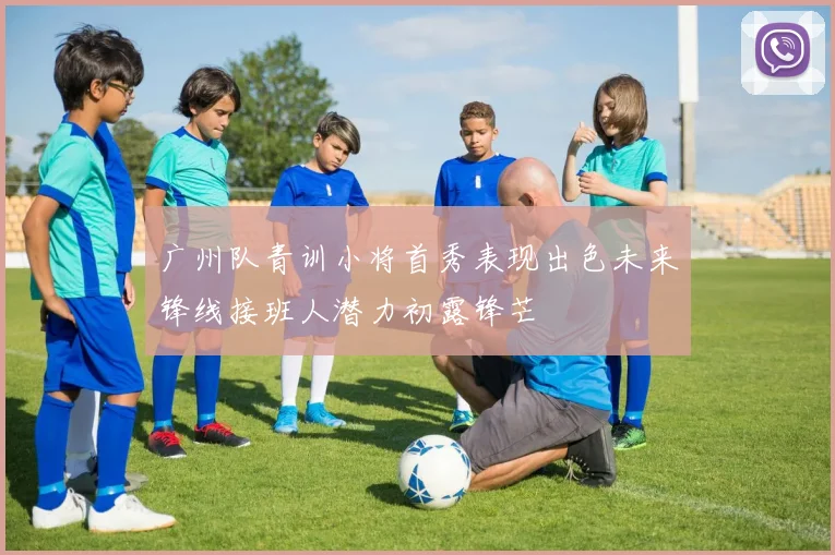 广州队青训小将首秀表现出色未来锋线接班人潜力初露锋芒