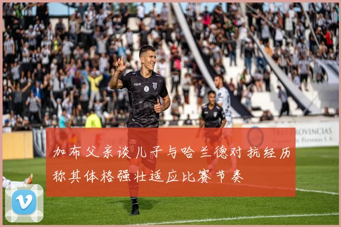 加布父亲谈儿子与哈兰德对抗经历称其体格强壮适应比赛节奏