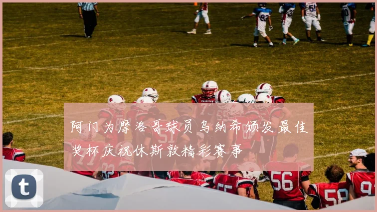 阿门为摩洛哥球员乌纳希颁发最佳奖杯庆祝休斯敦精彩赛事