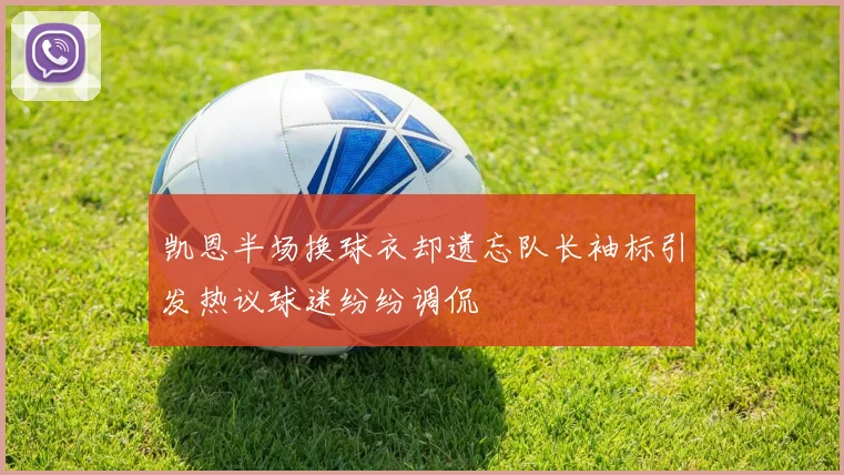 凯恩半场换球衣却遗忘队长袖标引发热议球迷纷纷调侃