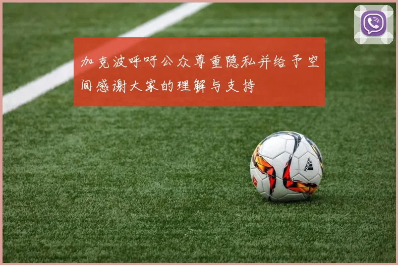 加克波呼吁公众尊重隐私并给予空间感谢大家的理解与支持