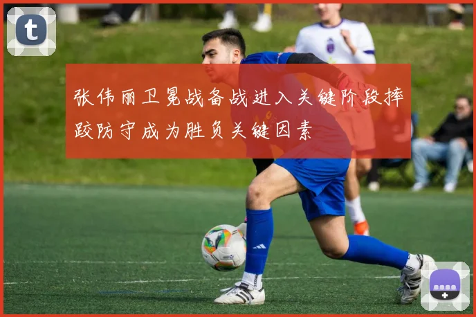 张伟丽卫冕战备战进入关键阶段摔跤防守成为胜负关键因素