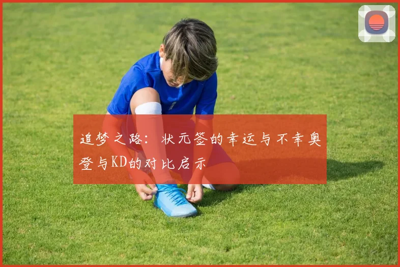 追梦之路：状元签的幸运与不幸奥登与KD的对比启示