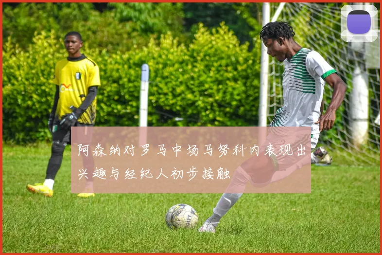 阿森纳对罗马中场马努科内表现出兴趣与经纪人初步接触